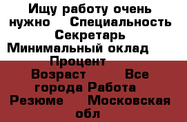 Ищу работу очень нужно! › Специальность ­ Секретарь › Минимальный оклад ­ 50 000 › Процент ­ 30 000 › Возраст ­ 18 - Все города Работа » Резюме   . Московская обл.